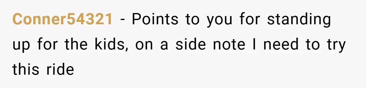 Conner54321 − Points to you for standing up for the kids, on a side note I need to try this ride
