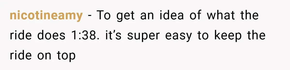 nicotineamy − To get an idea of what the ride does 1:38. it’s super easy to keep the ride on top