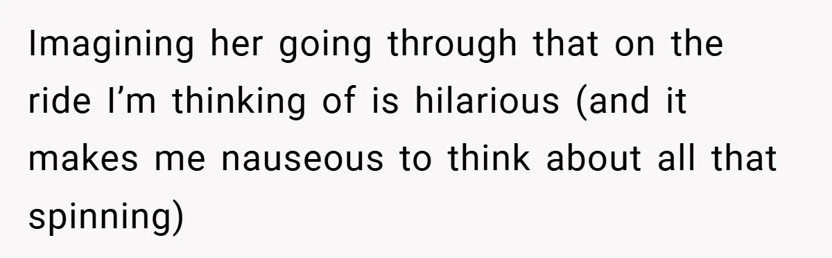 Imagining her going through that on the ride I’m thinking of is hilarious (and it makes me nauseous to think about all that spinning)