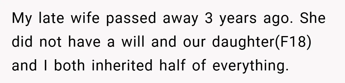My late wife passed away 3 years ago. She did not have a will and our daughter(F18) and I both inherited half of everything.