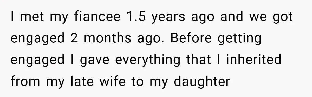 I met my fiancee 1.5 years ago and we got engaged 2 months ago. Before getting engaged I gave everything that I inherited from my late wife to my daughter
