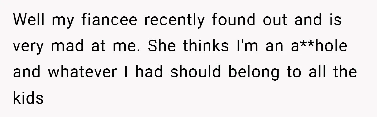 Well my fiancee recently found out and is very mad at me. She thinks I'm an a**hole and whatever I had should belong to all the kids