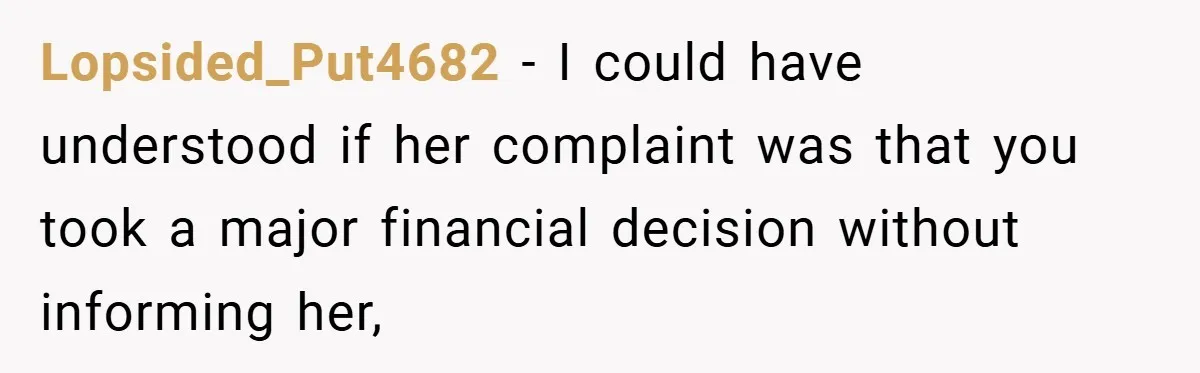 Lopsided_Put4682 − I could have understood if her complaint was that you took a major financial decision without informing her,