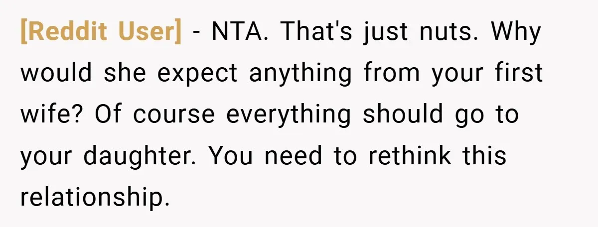 [Reddit User] − NTA. That's just nuts. Why would she expect anything from your first wife? Of course everything should go to your daughter. You need to rethink this relationship.