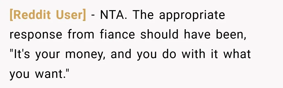 [Reddit User] − NTA. The appropriate response from fiance should have been, "It's your money, and you do with it what you want."