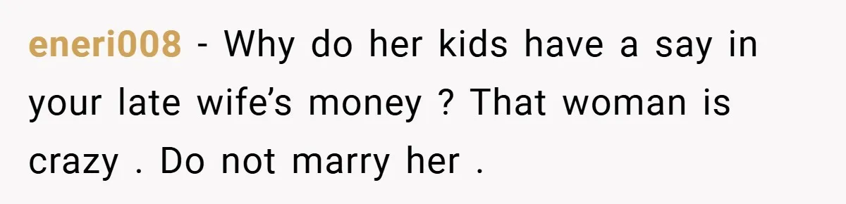 eneri008 − Why do her kids have a say in your late wife’s money ? That woman is crazy . Do not marry her .