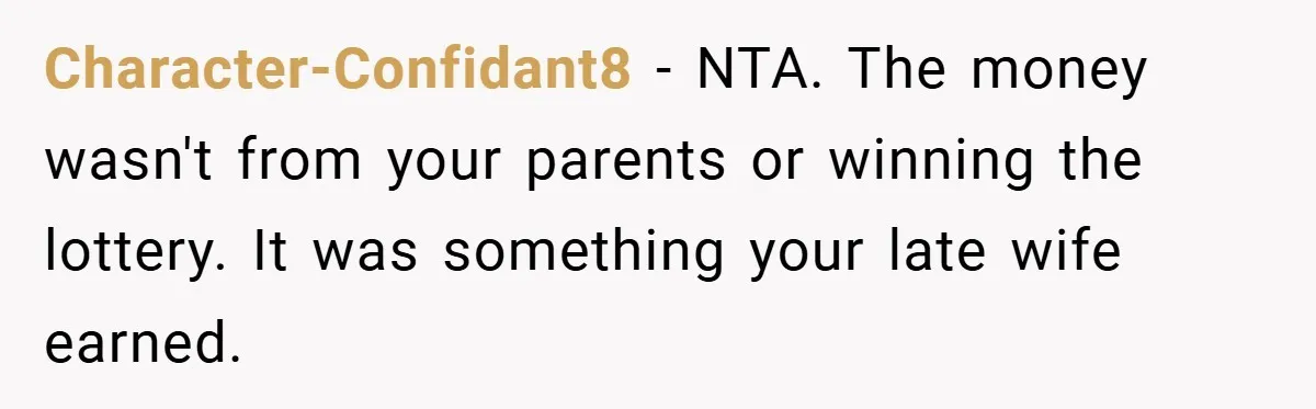 Character-Confidant8 − NTA. The money wasn't from your parents or winning the lottery. It was something your late wife earned.