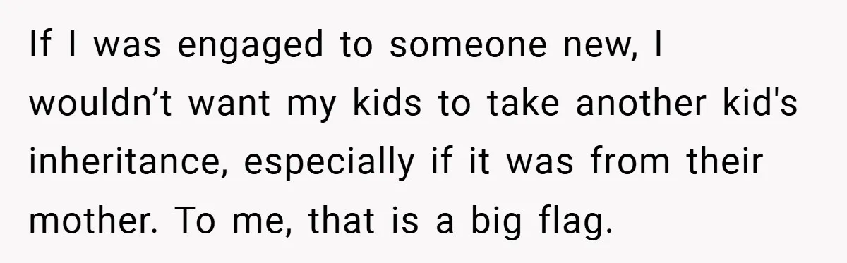 If I was engaged to someone new, I wouldn’t want my kids to take another kid's inheritance, especially if it was from their mother. To me, that is a big...