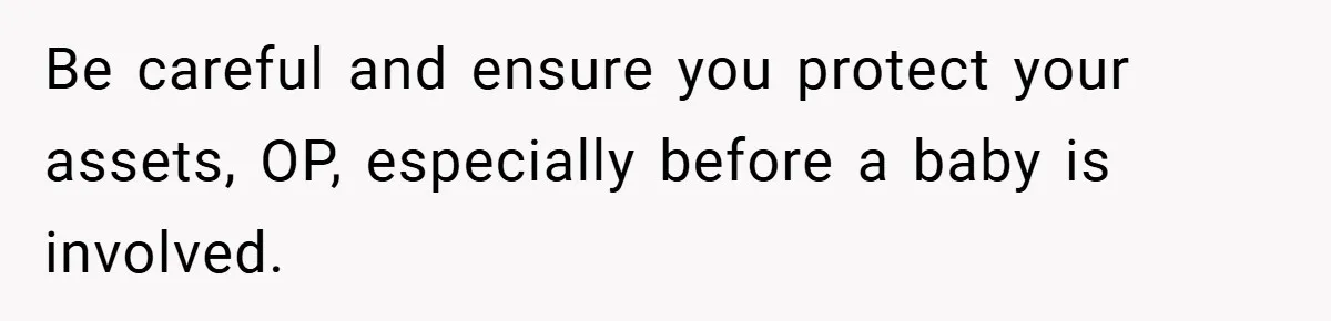 Be careful and ensure you protect your assets, OP, especially before a baby is involved.