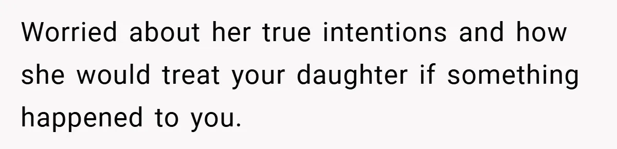 Worried about her true intentions and how she would treat your daughter if something happened to you.