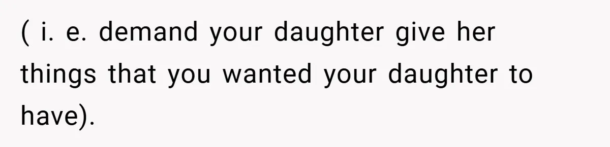( i. e. demand your daughter give her things that you wanted your daughter to have).