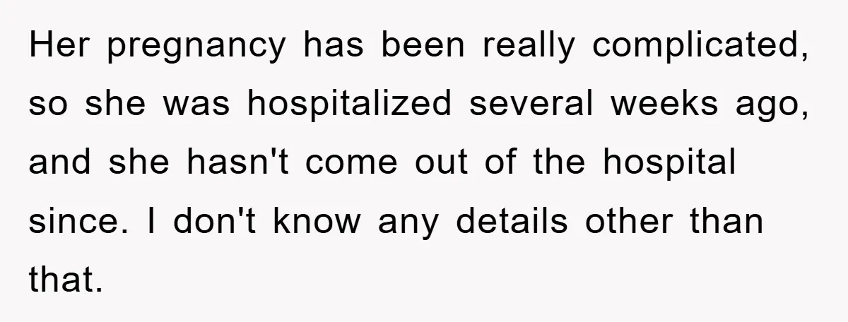 Dad Demands Teen Son Check On Pregnant Girlfriend, A Boundary Battle Erupts Her pregnancy has been really complicated, so she was hospitalized several weeks ago, and she hasn't come out of the hospital since. I don't know any details other than that.