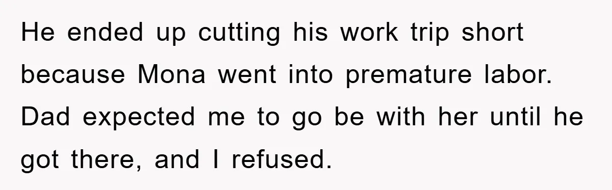 Dad Demands Teen Son Check On Pregnant Girlfriend, A Boundary Battle Erupts He ended up cutting his work trip short because Mona went into premature labor. Dad expected me to go be with her until he got there, and I refused.
