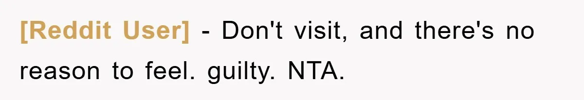 [Reddit User] − Don't visit, and there's no reason to feel. guilty. NTA.
