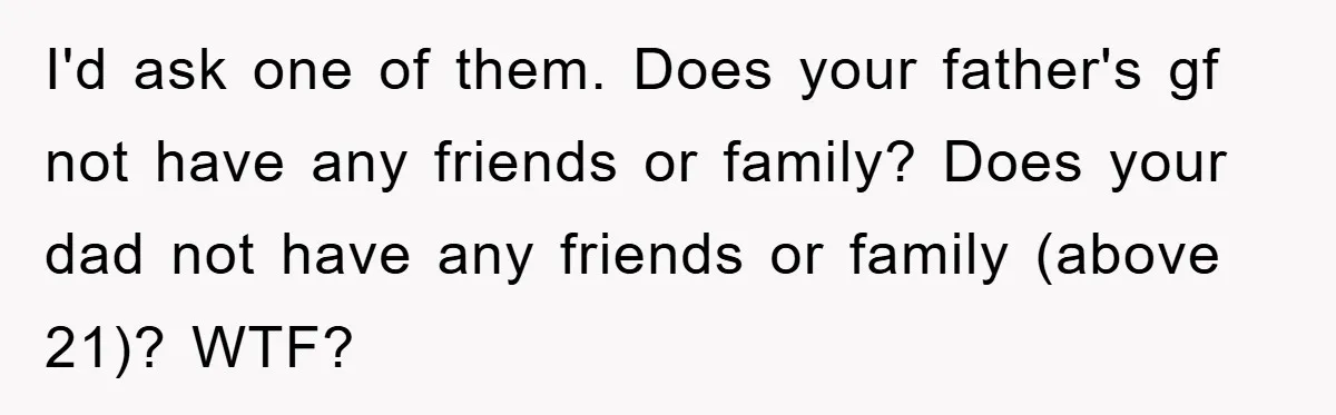Dad Demands Teen Son Check On Pregnant Girlfriend, A Boundary Battle Erupts I'd ask one of them. Does your father's gf not have any friends or family? Does your dad not have any friends or family (above 21)? WTF?