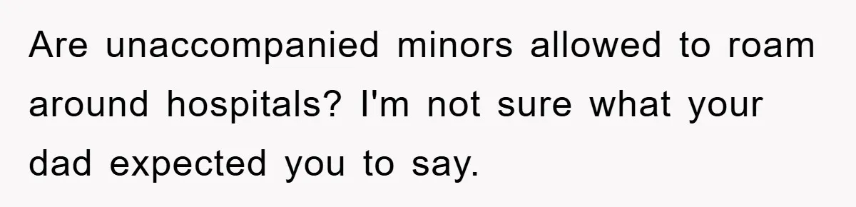 Dad Demands Teen Son Check On Pregnant Girlfriend, A Boundary Battle Erupts Are unaccompanied minors allowed to roam around hospitals? I'm not sure what your dad expected you to say.