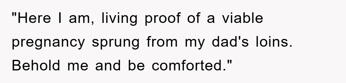 Dad Demands Teen Son Check On Pregnant Girlfriend, A Boundary Battle Erupts "Here I am, living proof of a viable pregnancy sprung from my dad's loins. Behold me and be comforted."