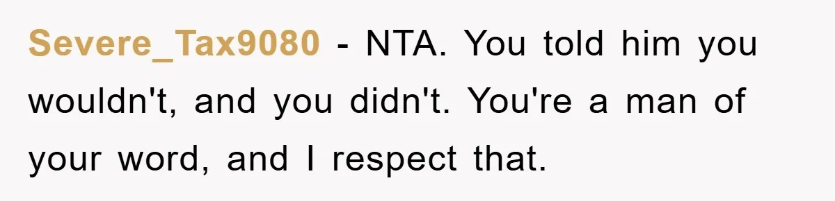 Dad Demands Teen Son Check On Pregnant Girlfriend, A Boundary Battle Erupts Severe_Tax9080 − NTA. You told him you wouldn't, and you didn't. You're a man of your word, and I respect that.