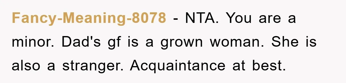 Dad Demands Teen Son Check On Pregnant Girlfriend, A Boundary Battle Erupts Fancy-Meaning-8078 − NTA. You are a minor. Dad's gf is a grown woman. She is also a stranger. Acquaintance at best.