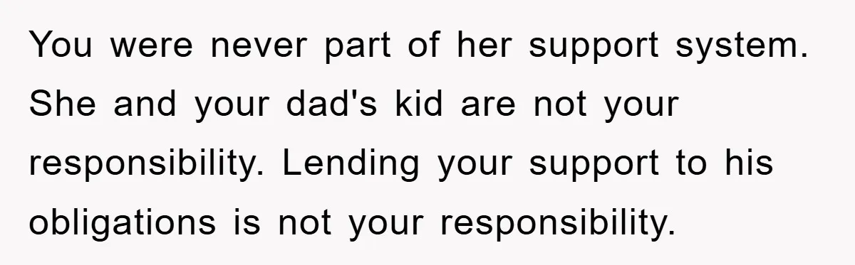 Dad Demands Teen Son Check On Pregnant Girlfriend, A Boundary Battle Erupts You were never part of her support system. She and your dad's kid are not your responsibility. Lending your support to his obligations is not your responsibility.