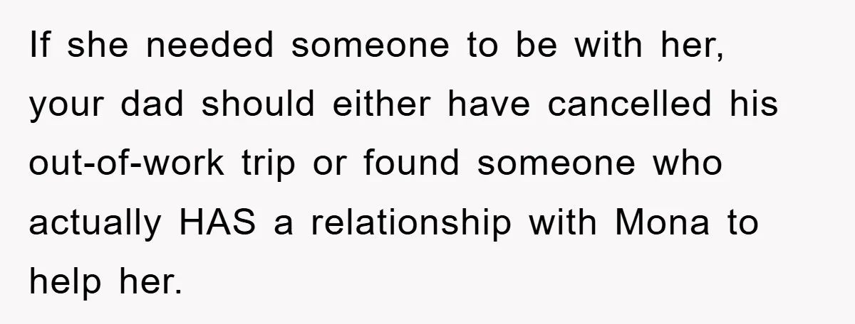 Dad Demands Teen Son Check On Pregnant Girlfriend, A Boundary Battle Erupts If she needed someone to be with her, your dad should either have cancelled his out-of-work trip or found someone who actually HAS a relationship with Mona to help her.