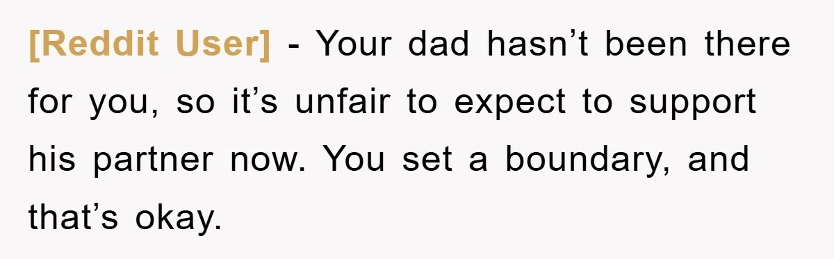 [Reddit User] − Your dad hasn’t been there for you, so it’s unfair to expect to support his partner now. You set a boundary, and that’s okay.