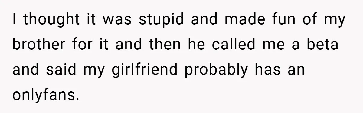 I thought it was stupid and made fun of my brother for it and then he called me a beta and said my girlfriend probably has an onlyfans.