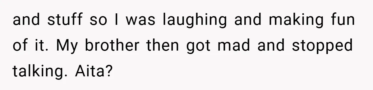 and stuff so I was laughing and making fun of it. My brother then got mad and stopped talking. Aita?