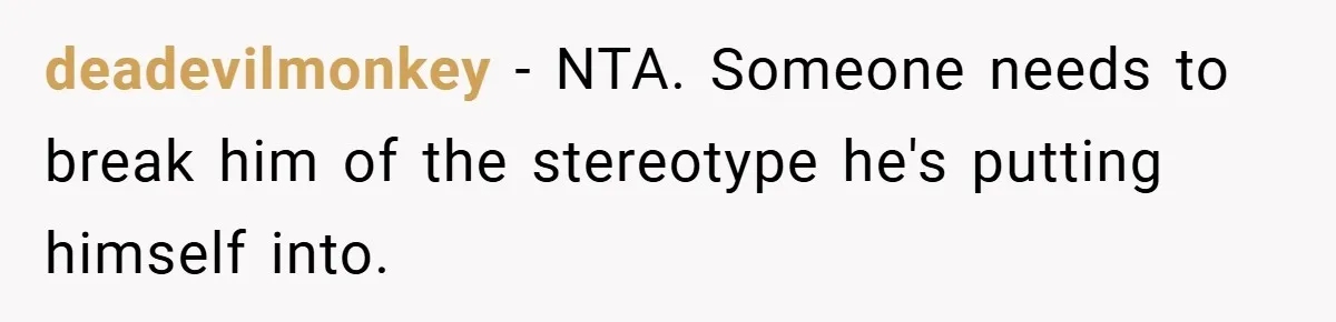 deadevilmonkey − NTA. Someone needs to break him of the stereotype he's putting himself into.