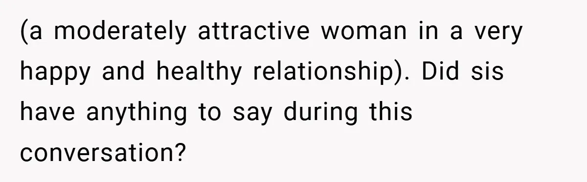 (a moderately attractive woman in a very happy and healthy relationship). Did sis have anything to say during this conversation?