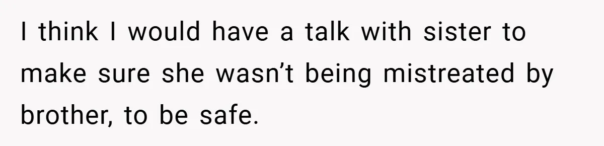 I think I would have a talk with sister to make sure she wasn’t being mistreated by brother, to be safe.