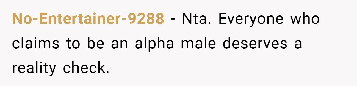 No-Entertainer-9288 − Nta. Everyone who claims to be an alpha male deserves a reality check.
