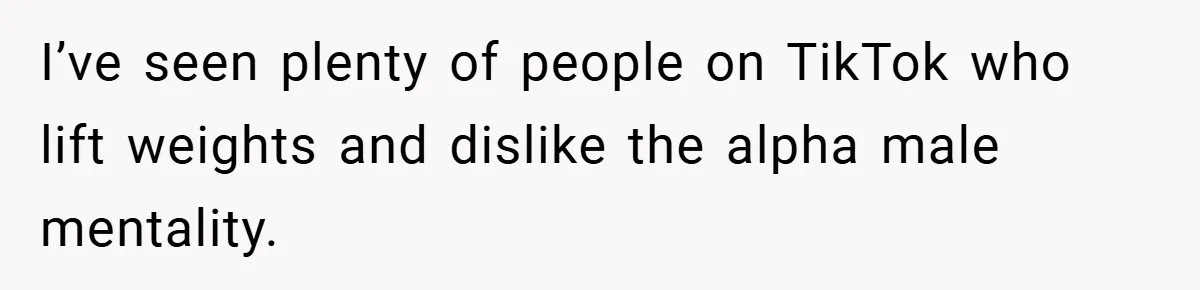 I’ve seen plenty of people on TikTok who lift weights and dislike the alpha male mentality.