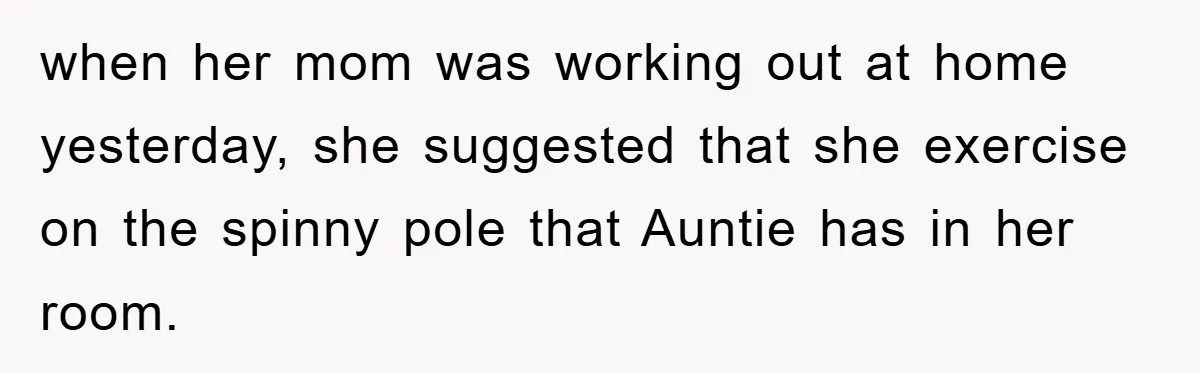 when her mom was working out at home yesterday, she suggested that she exercise on the spinny pole that Auntie has in her room.