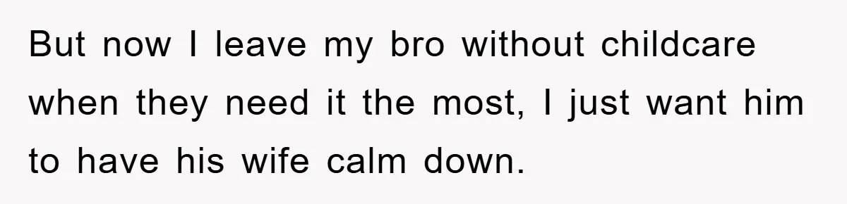 But now I leave my bro without childcare when they need it the most, I just want him to have his wife calm down.