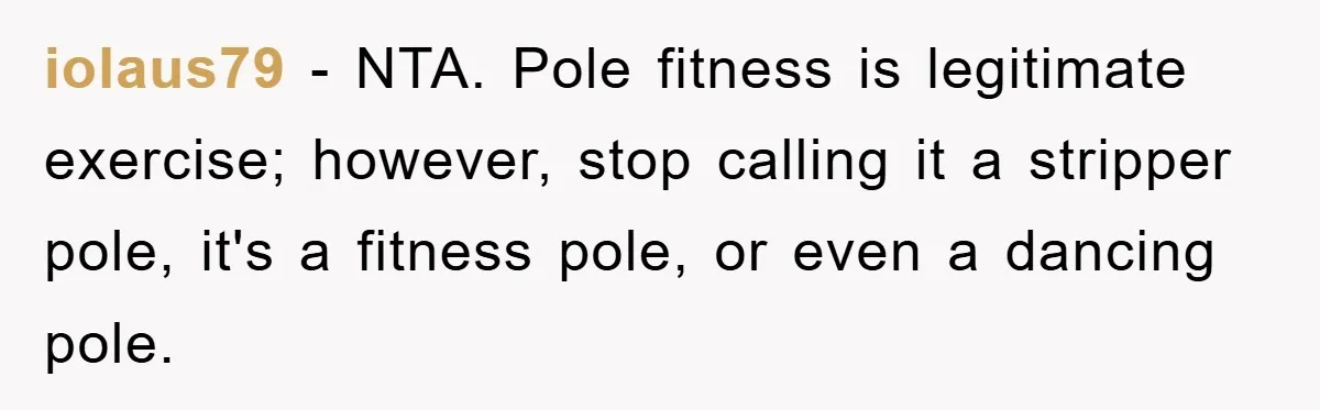 iolaus79 − NTA. Pole fitness is legitimate exercise; however, stop calling it a stripper pole, it's a fitness pole, or even a dancing pole.