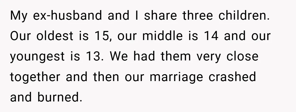 My ex-husband and I share three children. Our oldest is 15, our middle is 14 and our youngest is 13. We had them very close together and then our marriage...