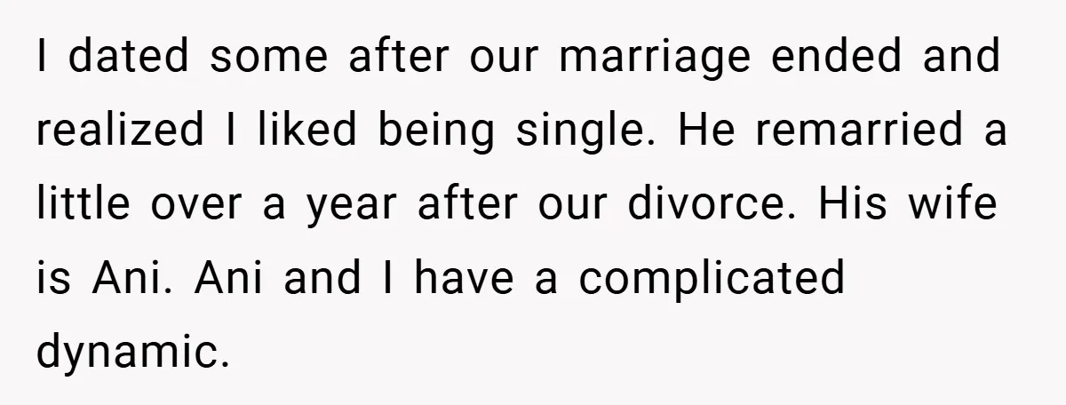 I dated some after our marriage ended and realized I liked being single. He remarried a little over a year after our divorce. His wife is Ani. Ani and I...