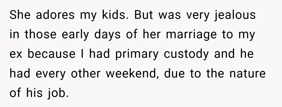 She adores my kids. But was very jealous in those early days of her marriage to my ex because I had primary custody and he had every other weekend, due...