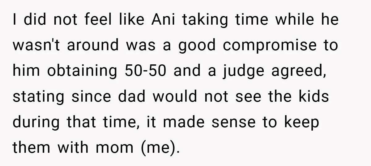 I did not feel like Ani taking time while he wasn't around was a good compromise to him obtaining 50-50 and a judge agreed, stating since dad would not see...