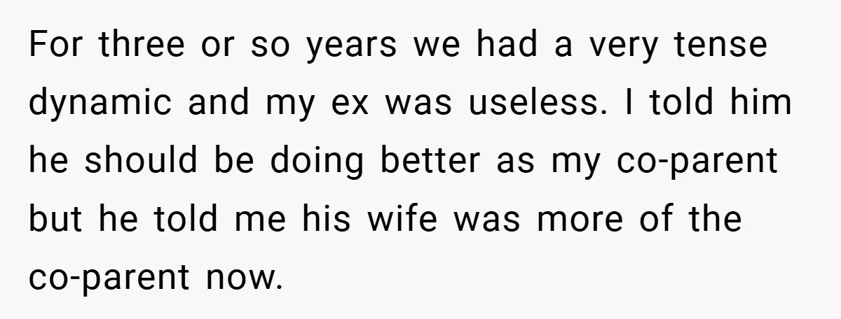 For three or so years we had a very tense dynamic and my ex was useless. I told him he should be doing better as my co-parent but he told...