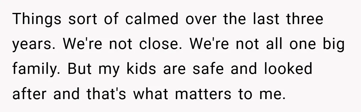 Things sort of calmed over the last three years. We're not close. We're not all one big family. But my kids are safe and looked after and that's what matters...