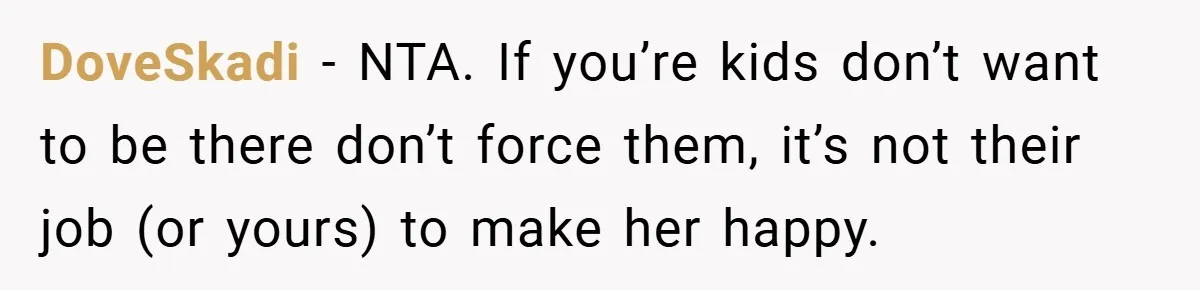 DoveSkadi − NTA. If you’re kids don’t want to be there don’t force them, it’s not their job (or yours) to make her happy.