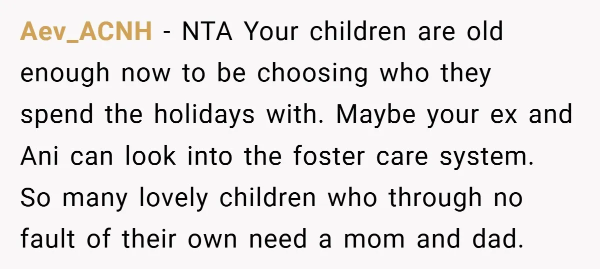 Aev_ACNH − NTA Your children are old enough now to be choosing who they spend the holidays with. Maybe your ex and Ani can look into the foster care system....