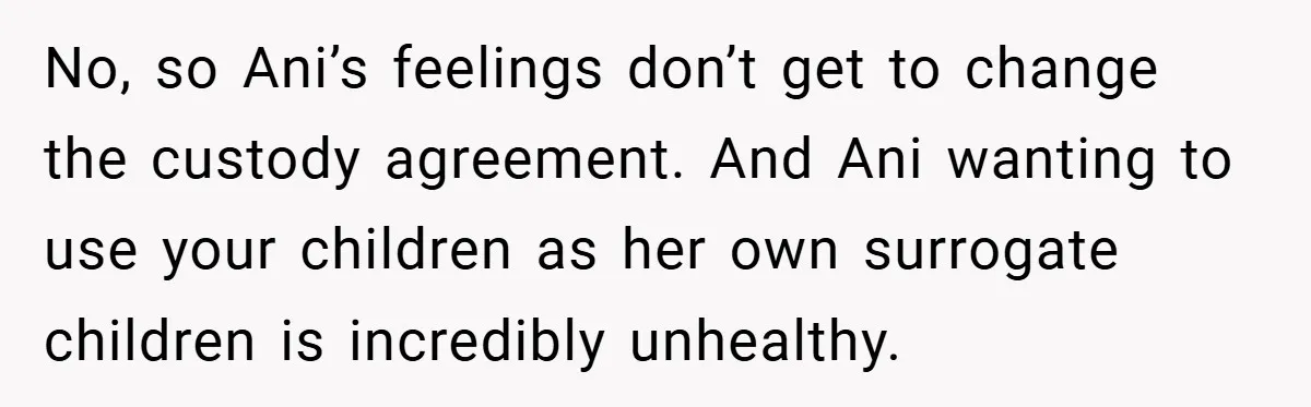No, so Ani’s feelings don’t get to change the custody agreement. And Ani wanting to use your children as her own surrogate children is incredibly unhealthy.