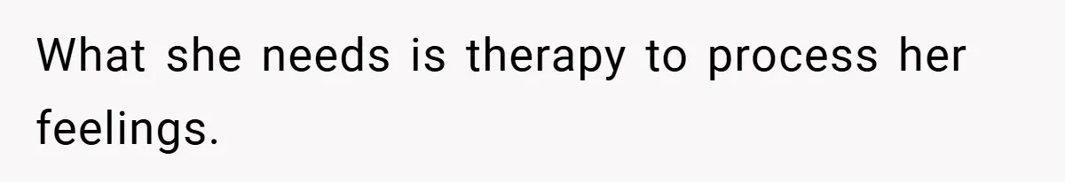 What she needs is therapy to process her feelings.
