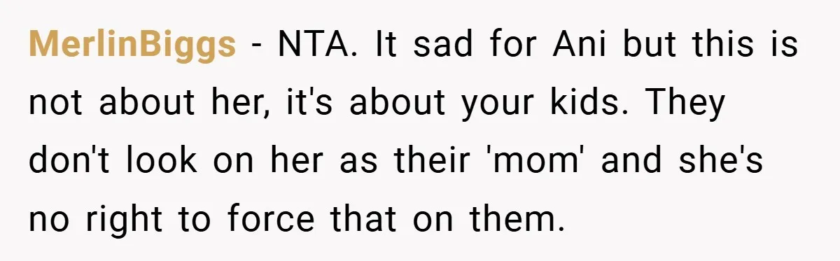 MerlinBiggs − NTA. It sad for Ani but this is not about her, it's about your kids. They don't look on her as their 'mom' and she's no right to...