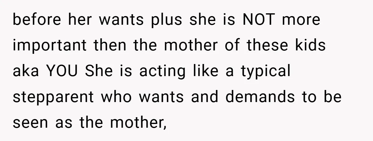 before her wants plus she is NOT more important then the mother of these kids aka YOU She is acting like a typical stepparent who wants and demands to be...