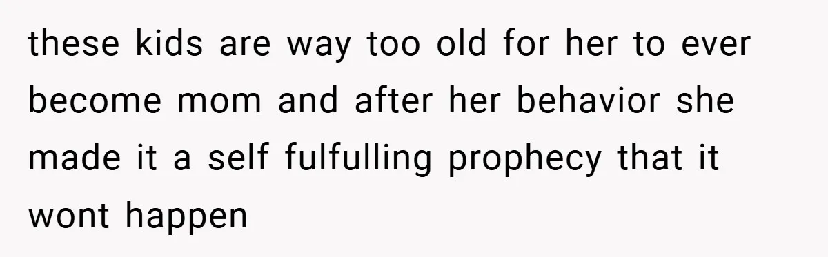 these kids are way too old for her to ever become mom and after her behavior she made it a self fulfulling prophecy that it wont happen
