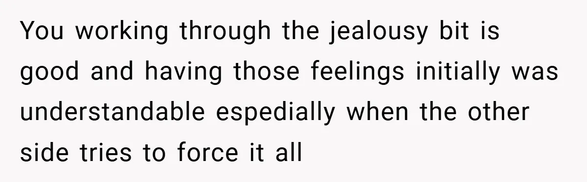 You working through the jealousy bit is good and having those feelings initially was understandable espedially when the other side tries to force it all